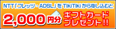 NTT「フレッツ・ADSL」をTikiTikiから申し込むと2,000円分ギフトカードプレゼント!!