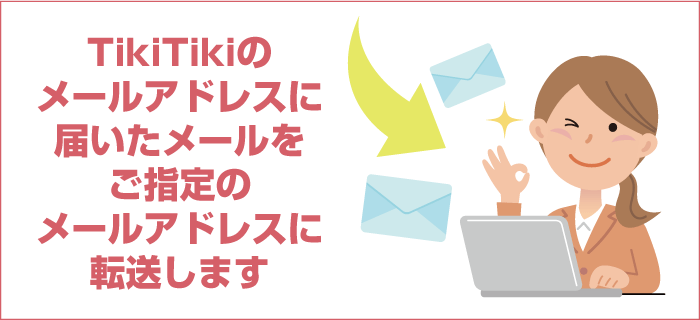 TikiTikiのメールアドレスに届いたメールをご指定のメールアドレスに転送します