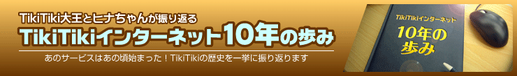 TikiTiki大王とヒナちゃんが振り返る『TikiTikiインターネット10年の歩み』あのサービスはあの頃始まった！TikiTikiの歴史を一挙に振り返ります