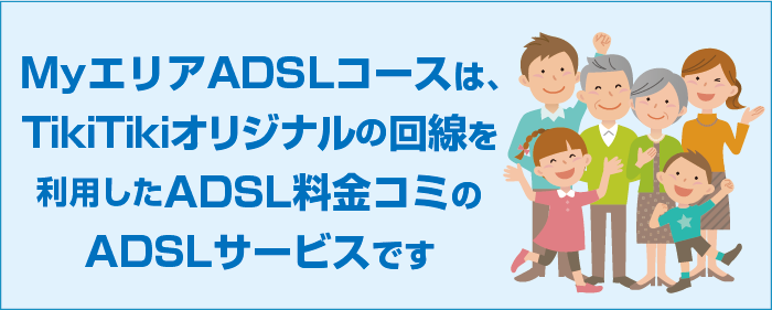 MyエリアADSLコースは、TikiTikiオリジナルの回線を利用したADSL料金コミのADSLサービスです