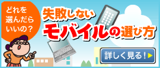 どれを選んだらいいの？「失敗しないモバイルの選び方」 詳しく見る>