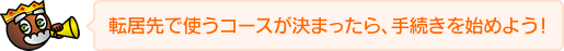 転居先で使うコースが決まったら、手続きを始めよう！