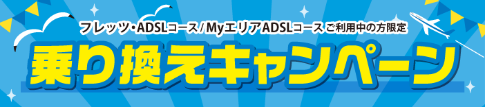 フレッツ・ADSLコース / MyエリアADSLコース ご利用中の方限定乗り換えキャンペーン